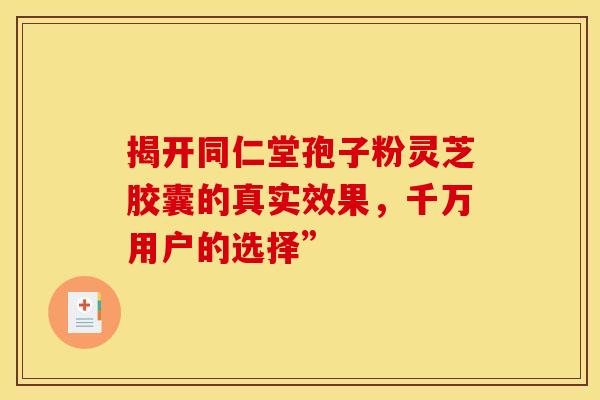 揭开同仁堂孢子粉灵芝胶囊的真实效果，千万用户的选择”