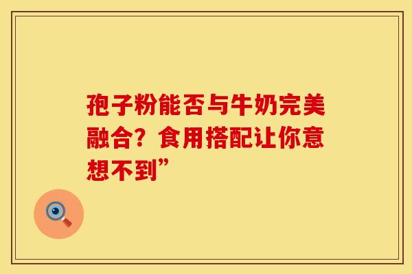 孢子粉能否与牛奶完美融合？食用搭配让你意想不到”