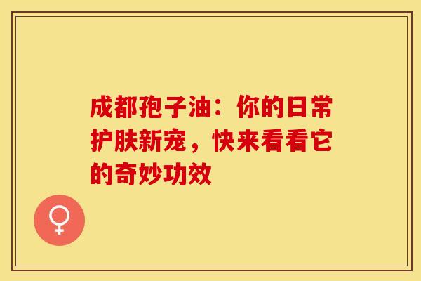 成都孢子油：你的日常护肤新宠，快来看看它的奇妙功效