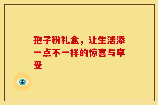 孢子粉礼盒，让生活添一点不一样的惊喜与享受