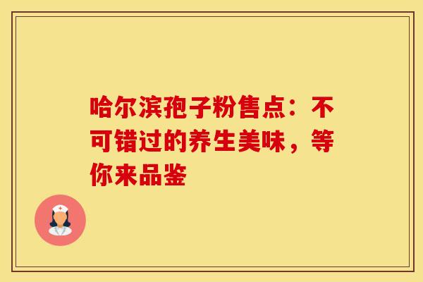 哈尔滨孢子粉售点：不可错过的养生美味，等你来品鉴