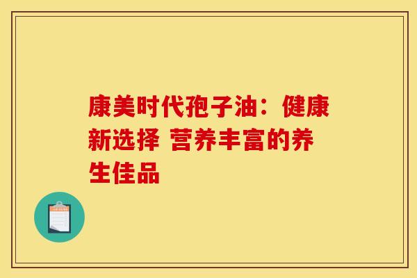 康美时代孢子油：健康新选择 营养丰富的养生佳品