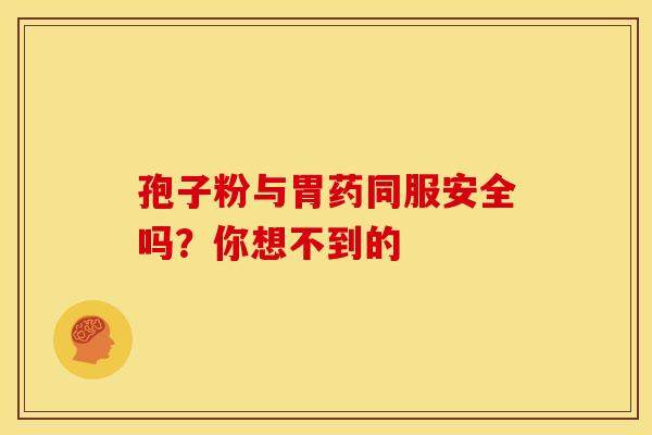 孢子粉与胃药同服安全吗？你想不到的
