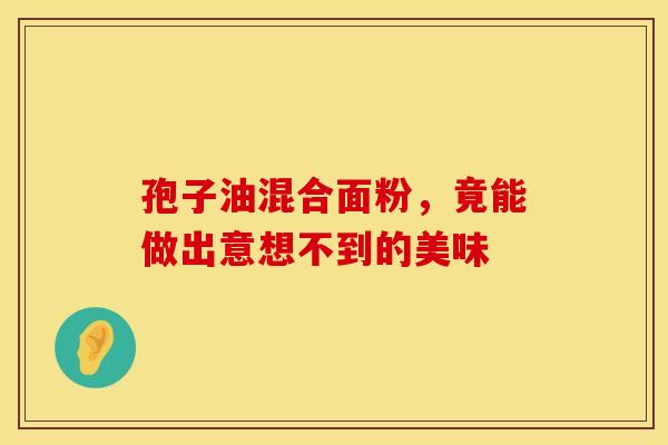 孢子油混合面粉，竟能做出意想不到的美味