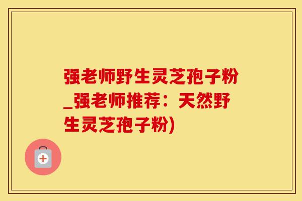 强老师野生灵芝孢子粉_强老师推荐：天然野生灵芝孢子粉)