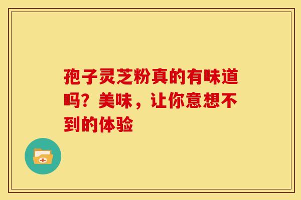 孢子灵芝粉真的有味道吗？美味，让你意想不到的体验