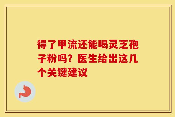得了甲流还能喝灵芝孢子粉吗？医生给出这几个关键建议