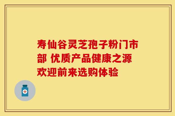 寿仙谷灵芝孢子粉门市部 优质产品健康之源欢迎前来选购体验