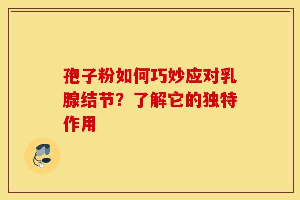 孢子粉如何巧妙应对乳腺结节？了解它的独特作用