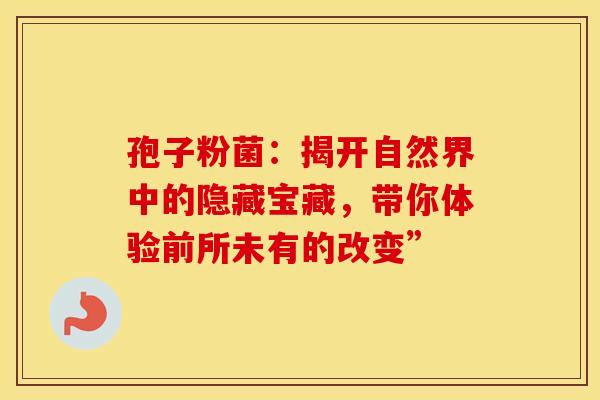 孢子粉菌：揭开自然界中的隐藏宝藏，带你体验前所未有的改变”