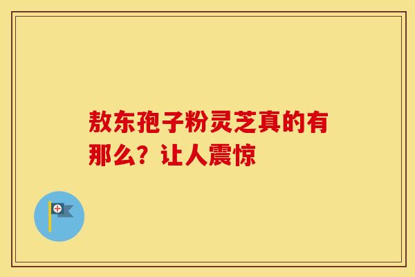 敖东孢子粉灵芝真的有那么?让人震惊 敖东孢子粉灵芝真的有那么?让人震惊