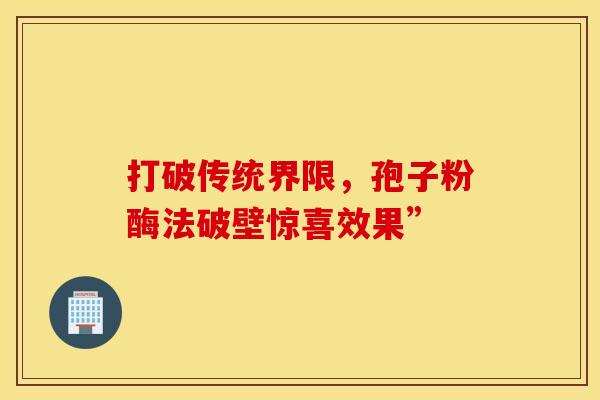 打破传统界限，孢子粉酶法破壁惊喜效果”
