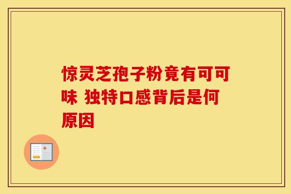 惊灵芝孢子粉竟有可可味 独特口感背后是何原因