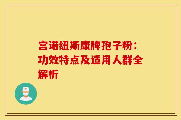 宫诺纽斯康牌孢子粉：功效特点及适用人群全解析