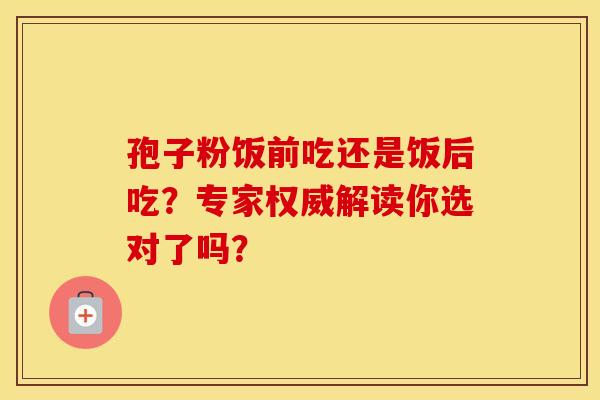 孢子粉饭前吃还是饭后吃？专家权威解读你选对了吗？