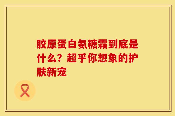胶原蛋白氨糖霜到底是什么？超乎你想象的护肤新宠