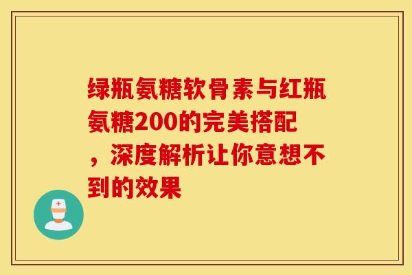 绿瓶氨糖软骨素与红瓶氨糖200的完美搭配，深度解析让你意想不到的效果