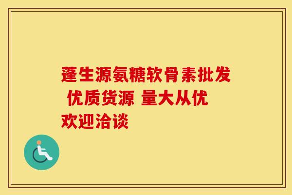蓬生源氨糖软骨素批发 优质货源 量大从优欢迎洽谈
