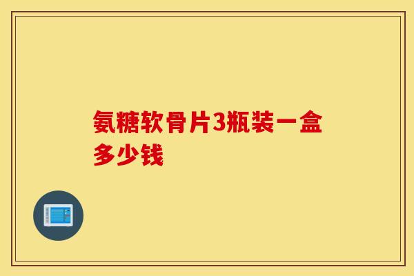氨糖软骨片3瓶装一盒多少钱