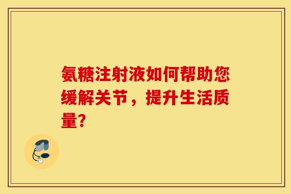 氨糖注射液如何帮助您缓解关节，提升生活质量？