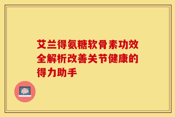 艾兰得氨糖软骨素功效全解析改善关节健康的得力助手