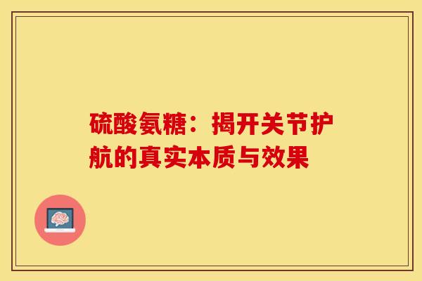 硫酸氨糖：揭开关节护航的真实本质与效果