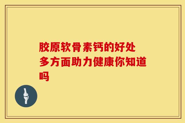 胶原软骨素钙的好处 多方面助力健康你知道吗 胶原软骨素钙的好处 多方面助力健康你知道吗