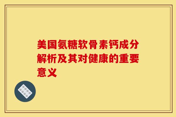 美国氨糖软骨素钙成分解析及其对健康的重要意义