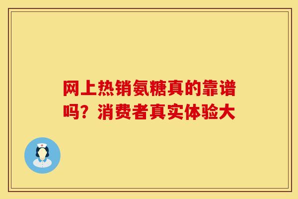 网上热销氨糖真的靠谱吗？消费者真实体验大