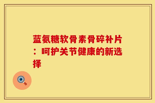 蓝氨糖软骨素骨碎补片：呵护关节健康的新选择