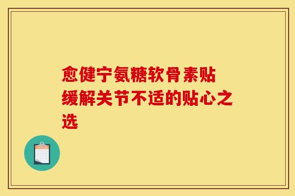 愈健宁氨糖软骨素贴 缓解关节不适的贴心之选