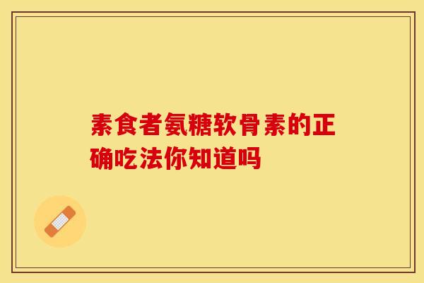 素食者氨糖软骨素的正确吃法你知道吗