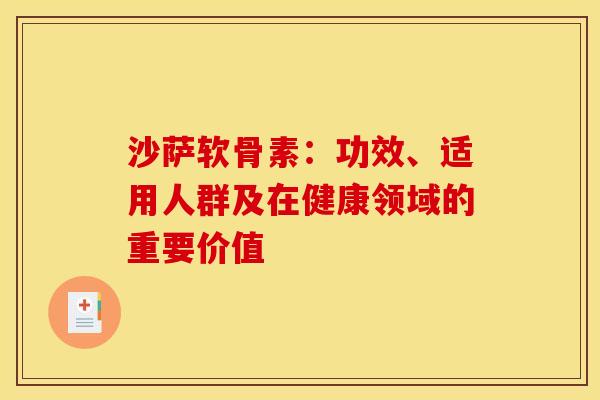 沙萨软骨素：功效、适用人群及在健康领域的重要价值