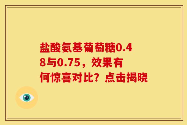 盐酸氨基葡萄糖0.48与0.75，效果有何惊喜对比？点击揭晓