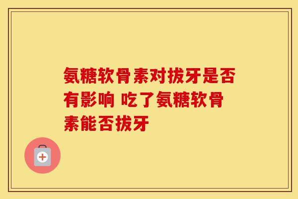 氨糖软骨素对拔牙是否有影响 吃了氨糖软骨素能否拔牙