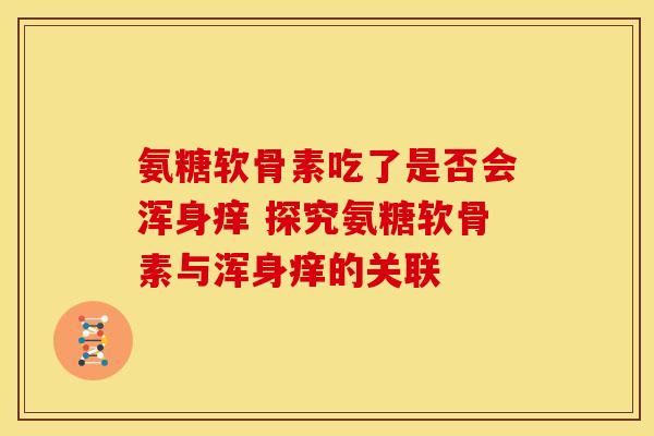 氨糖软骨素吃了是否会浑身痒 探究氨糖软骨素与浑身痒的关联