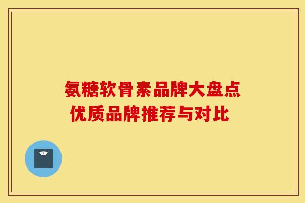 氨糖软骨素品牌大盘点 优质品牌推荐与对比