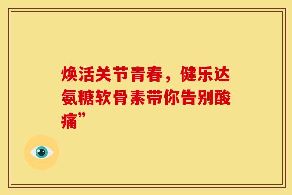 焕活关节青春，健乐达氨糖软骨素带你告别酸痛”