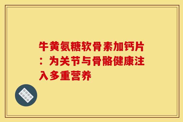 牛黄氨糖软骨素加钙片:为关节与骨骼健康注入多重营养 牛黄氨糖软骨素加钙片:为关节与骨骼健康注入多重营养