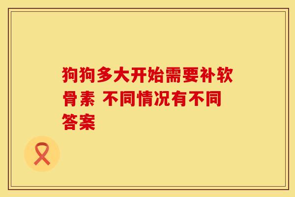 狗狗多大开始需要补软骨素 不同情况有不同答案