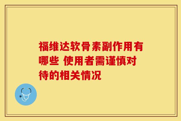 福维达软骨素副作用有哪些 使用者需谨慎对待的相关情况