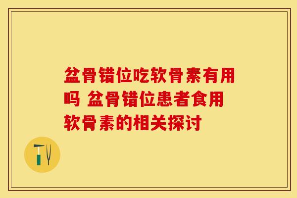 盆骨错位吃软骨素有用吗 盆骨错位患者食用软骨素的相关探讨