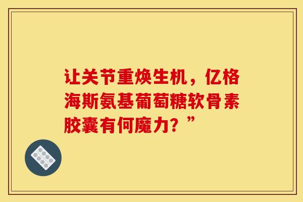让关节重焕生机，亿格海斯氨基葡萄糖软骨素胶囊有何魔力？”