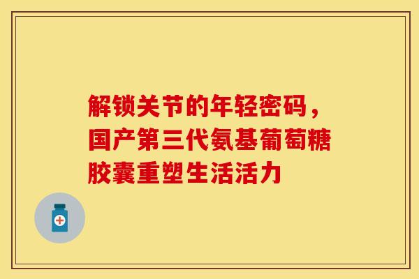解锁关节的年轻密码，国产第三代氨基葡萄糖胶囊重塑生活活力