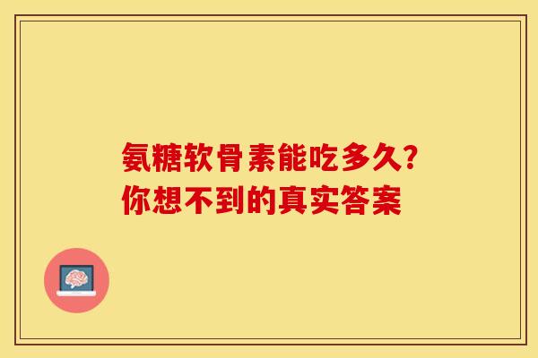 氨糖软骨素能吃多久？你想不到的真实答案