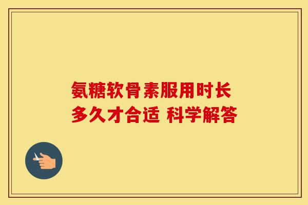 氨糖软骨素服用时长 多久才合适 科学解答