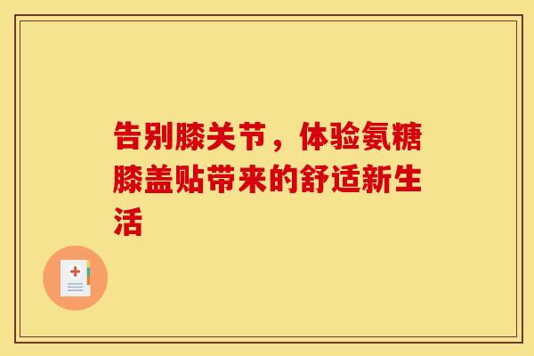 告别膝关节，体验氨糖膝盖贴带来的舒适新生活
