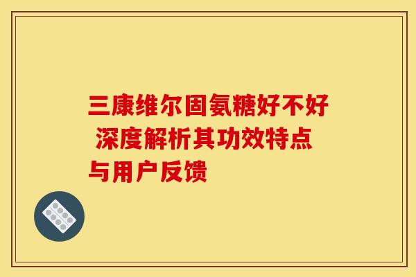 三康维尔固氨糖好不好 深度解析其功效特点与用户反馈