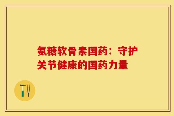 氨糖软骨素国药：守护关节健康的国药力量