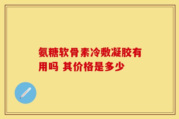 氨糖软骨素冷敷凝胶有用吗 其价格是多少